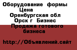 Оборудование. формы › Цена ­ 10 000 - Оренбургская обл., Орск г. Бизнес » Продажа готового бизнеса   